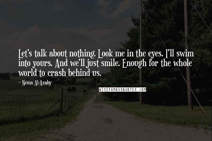 Nema Al-Araby Quotes: Let's talk about nothing. Look me in the eyes. I'll swim into yours. And we'll just smile. Enough for the whole world to crash behind us.