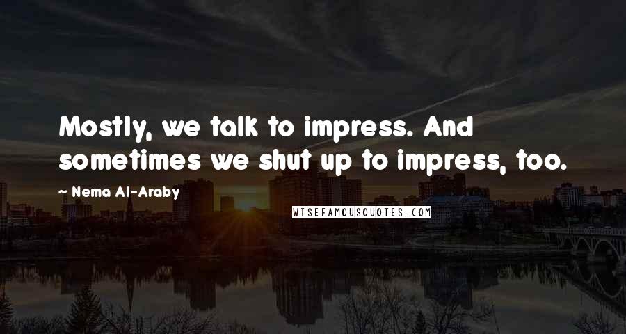 Nema Al-Araby Quotes: Mostly, we talk to impress. And sometimes we shut up to impress, too.
