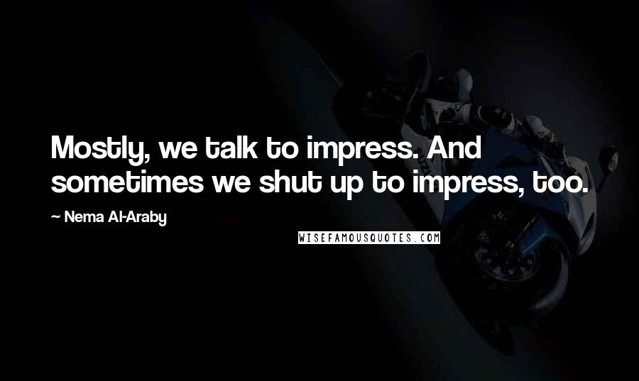 Nema Al-Araby Quotes: Mostly, we talk to impress. And sometimes we shut up to impress, too.