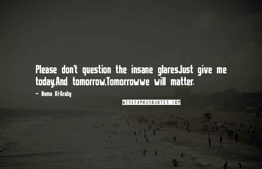 Nema Al-Araby Quotes: Please don't question the insane glaresJust give me today,And tomorrow,Tomorrowwe will matter.