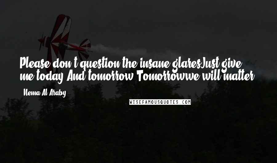 Nema Al-Araby Quotes: Please don't question the insane glaresJust give me today,And tomorrow,Tomorrowwe will matter.