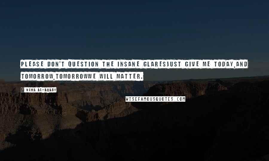 Nema Al-Araby Quotes: Please don't question the insane glaresJust give me today,And tomorrow,Tomorrowwe will matter.