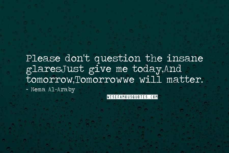 Nema Al-Araby Quotes: Please don't question the insane glaresJust give me today,And tomorrow,Tomorrowwe will matter.