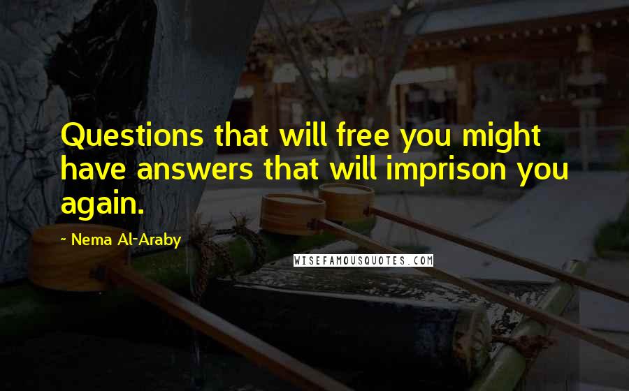 Nema Al-Araby Quotes: Questions that will free you might have answers that will imprison you again.