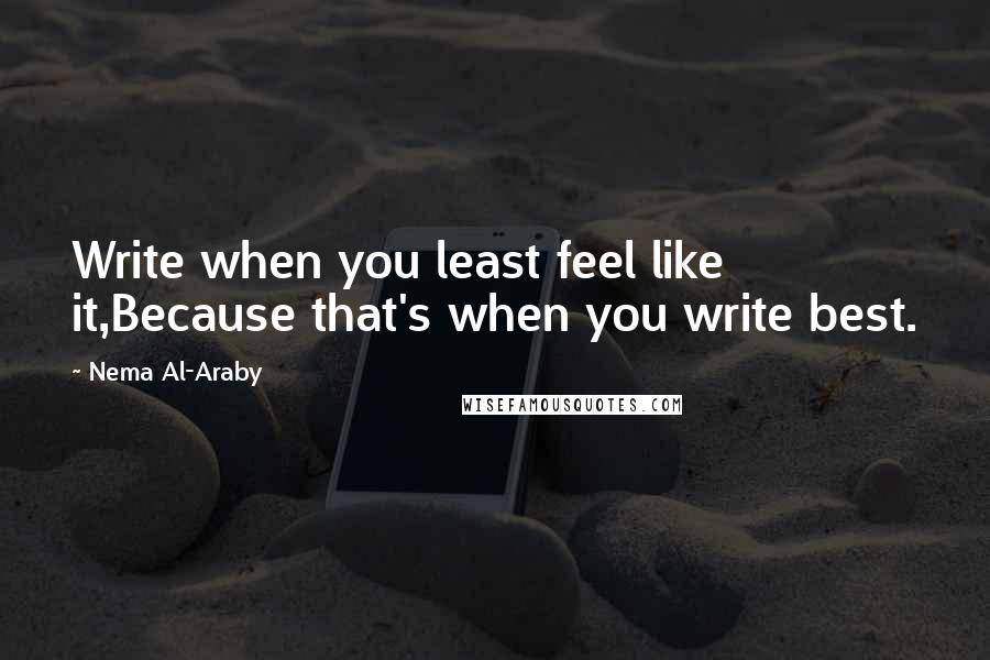 Nema Al-Araby Quotes: Write when you least feel like it,Because that's when you write best.