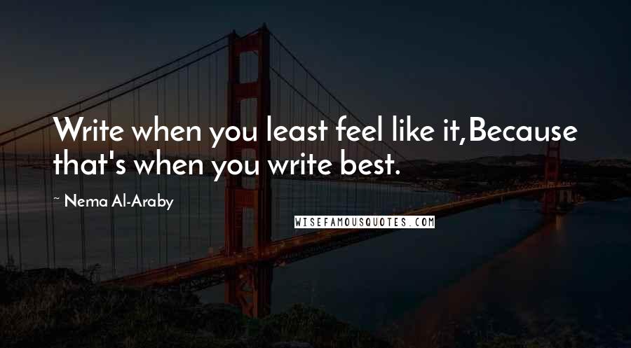 Nema Al-Araby Quotes: Write when you least feel like it,Because that's when you write best.