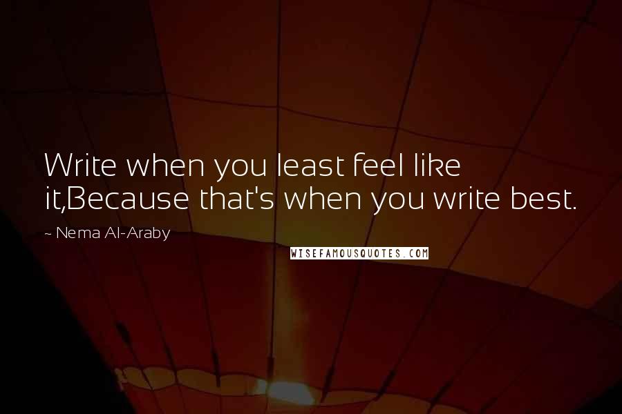 Nema Al-Araby Quotes: Write when you least feel like it,Because that's when you write best.