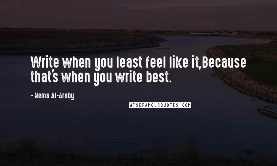Nema Al-Araby Quotes: Write when you least feel like it,Because that's when you write best.