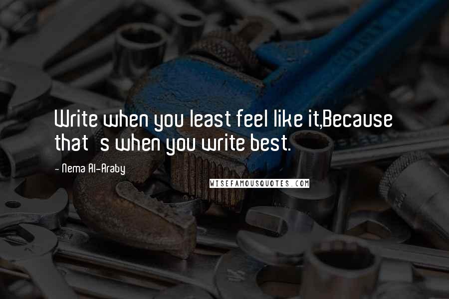 Nema Al-Araby Quotes: Write when you least feel like it,Because that's when you write best.