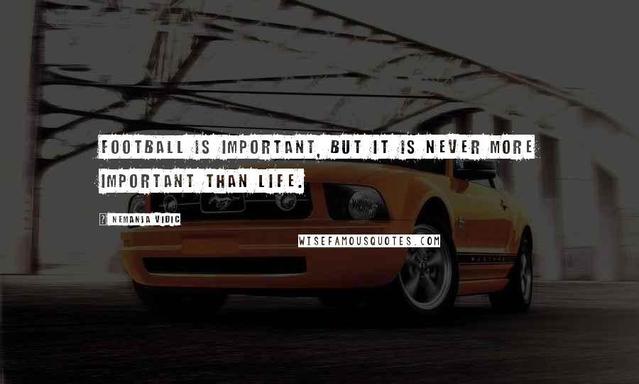Nemanja Vidic Quotes: Football is important, but it is never more important than life.