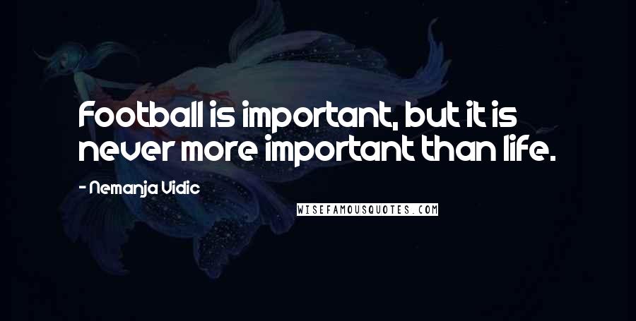 Nemanja Vidic Quotes: Football is important, but it is never more important than life.