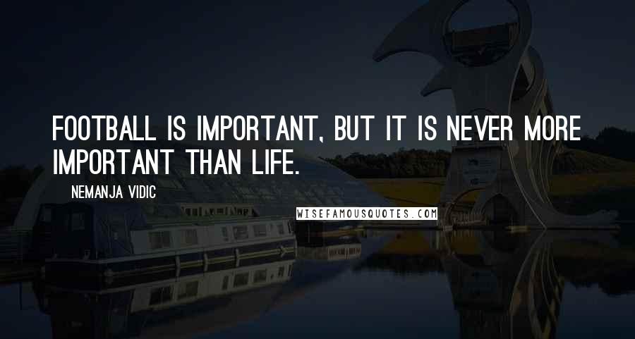 Nemanja Vidic Quotes: Football is important, but it is never more important than life.