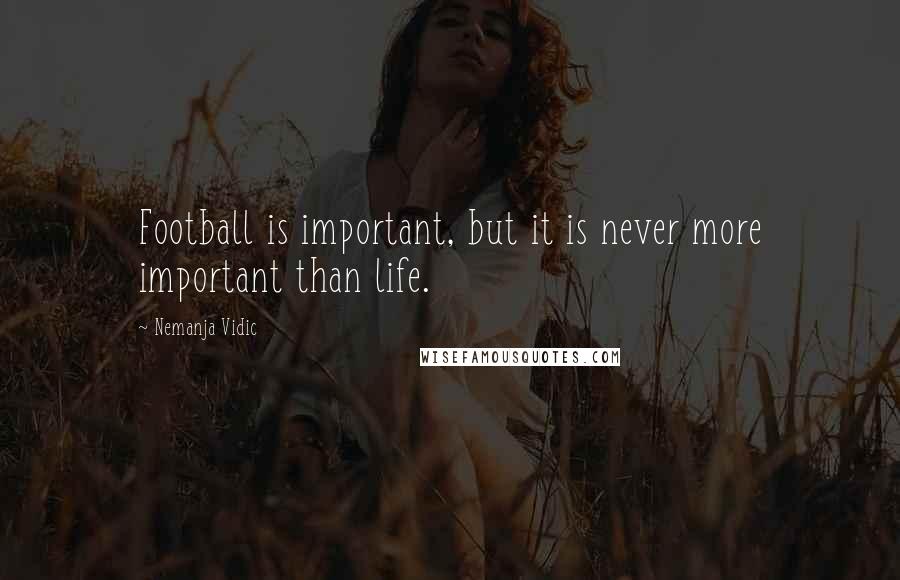 Nemanja Vidic Quotes: Football is important, but it is never more important than life.