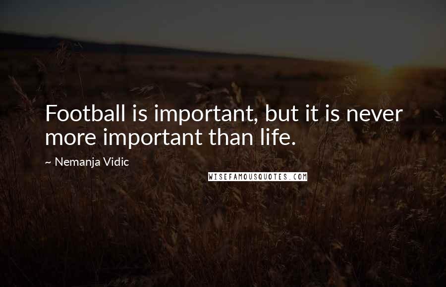 Nemanja Vidic Quotes: Football is important, but it is never more important than life.