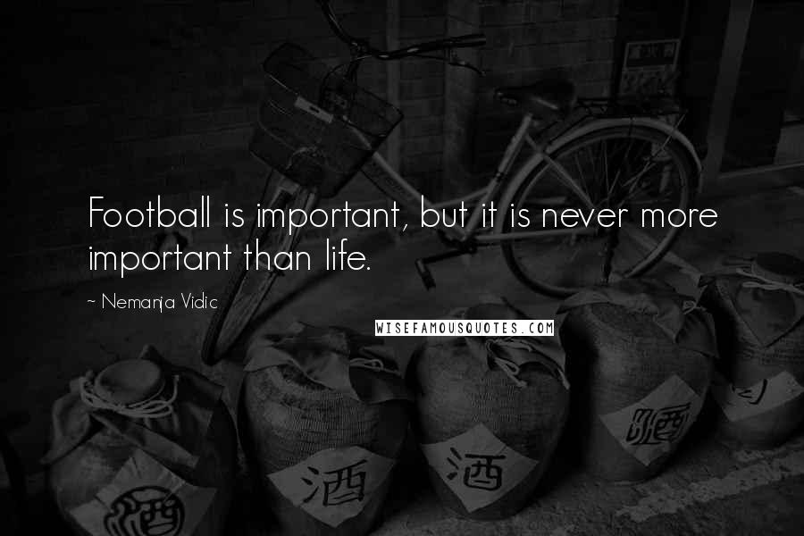 Nemanja Vidic Quotes: Football is important, but it is never more important than life.