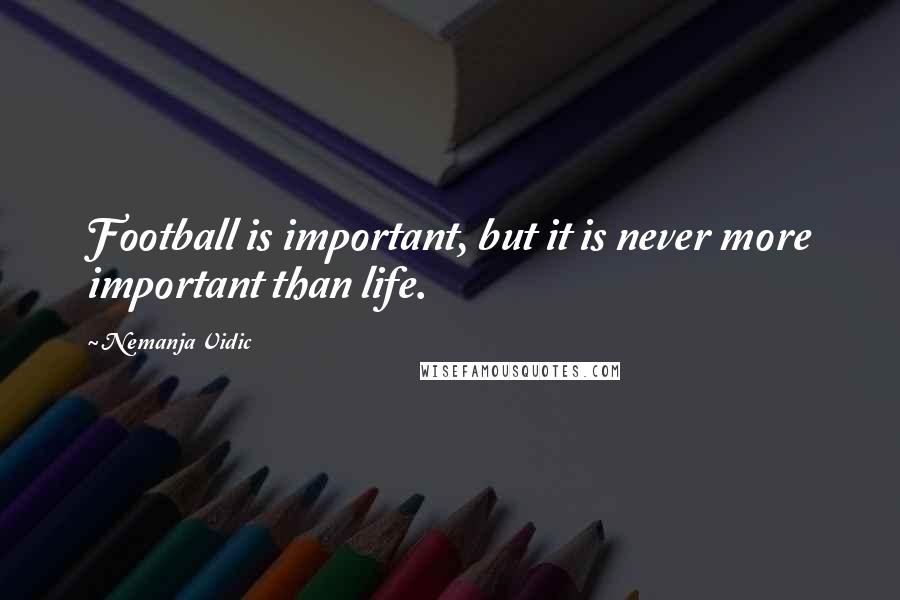 Nemanja Vidic Quotes: Football is important, but it is never more important than life.