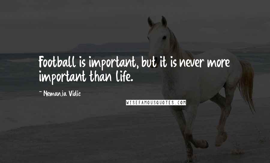 Nemanja Vidic Quotes: Football is important, but it is never more important than life.