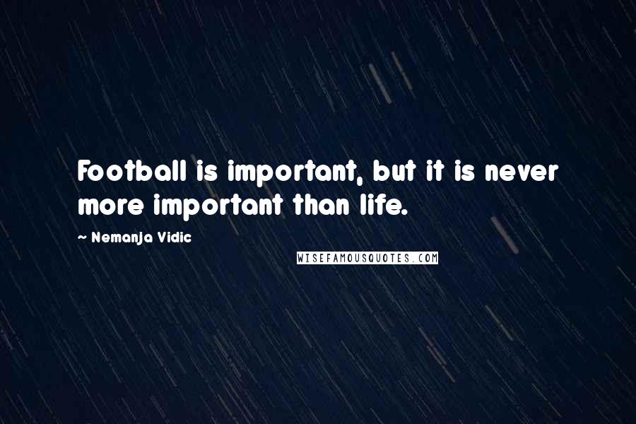 Nemanja Vidic Quotes: Football is important, but it is never more important than life.