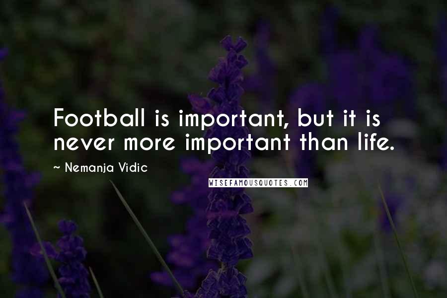 Nemanja Vidic Quotes: Football is important, but it is never more important than life.