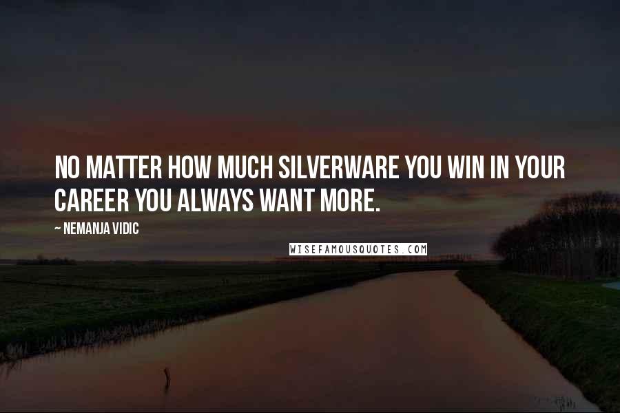 Nemanja Vidic Quotes: No matter how much silverware you win in your career you always want more.