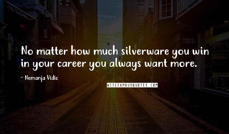 Nemanja Vidic Quotes: No matter how much silverware you win in your career you always want more.