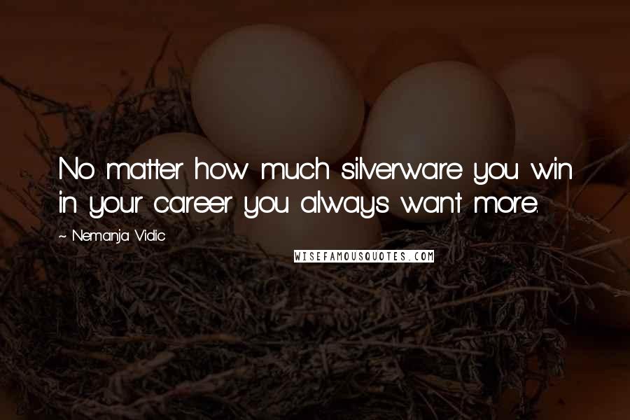 Nemanja Vidic Quotes: No matter how much silverware you win in your career you always want more.