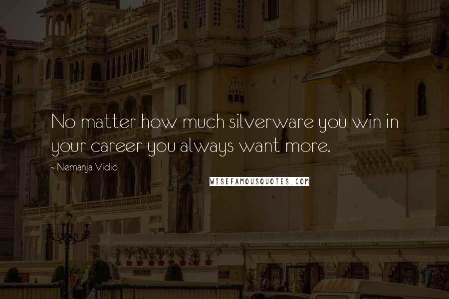 Nemanja Vidic Quotes: No matter how much silverware you win in your career you always want more.