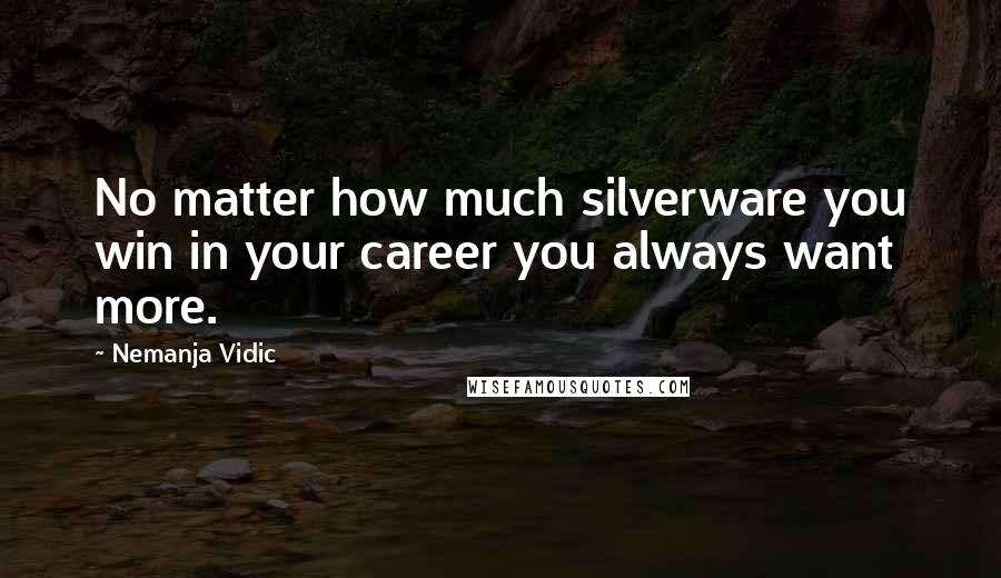 Nemanja Vidic Quotes: No matter how much silverware you win in your career you always want more.