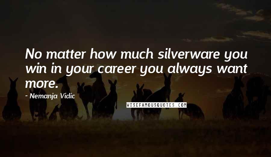 Nemanja Vidic Quotes: No matter how much silverware you win in your career you always want more.