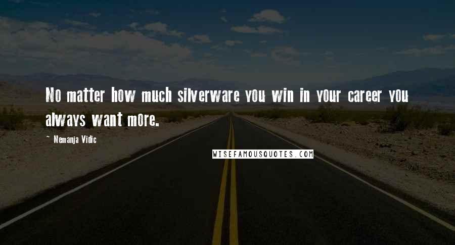 Nemanja Vidic Quotes: No matter how much silverware you win in your career you always want more.