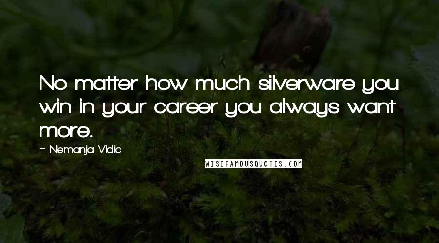 Nemanja Vidic Quotes: No matter how much silverware you win in your career you always want more.