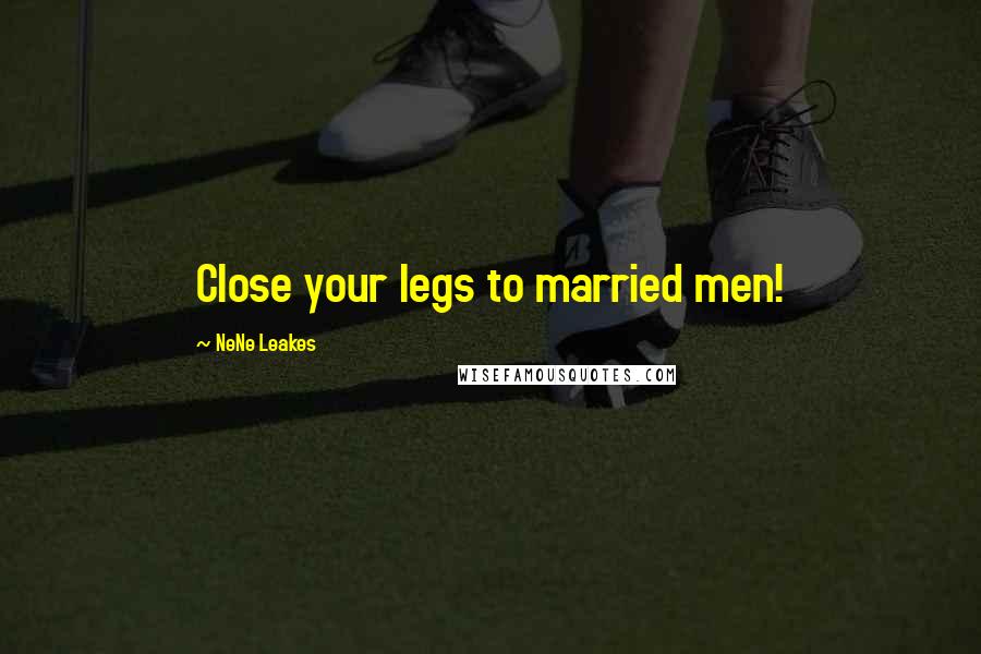 NeNe Leakes Quotes: Close your legs to married men!