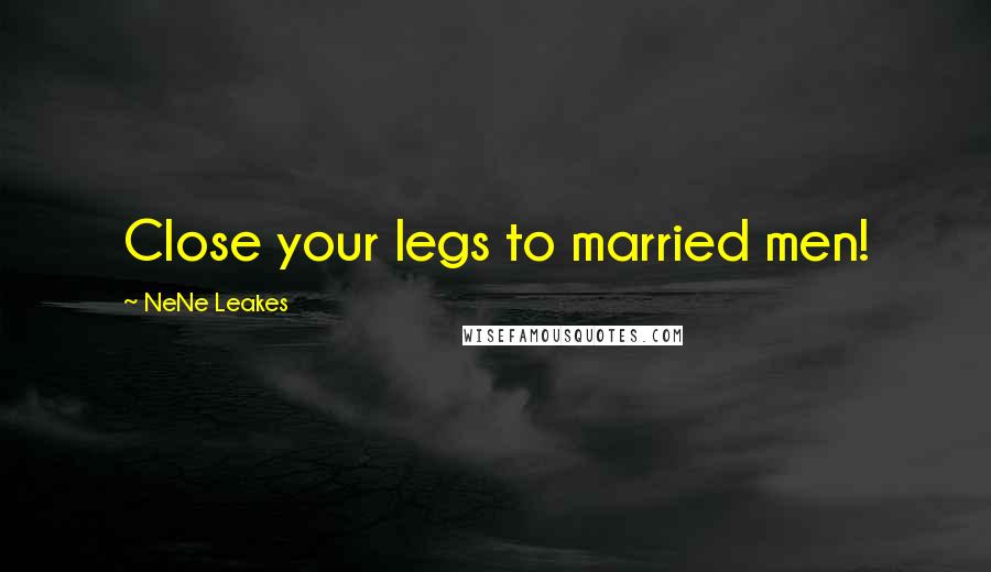 NeNe Leakes Quotes: Close your legs to married men!