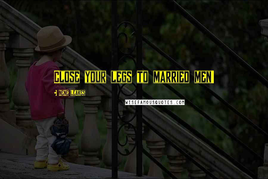 NeNe Leakes Quotes: Close your legs to married men!