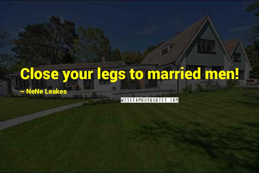 NeNe Leakes Quotes: Close your legs to married men!
