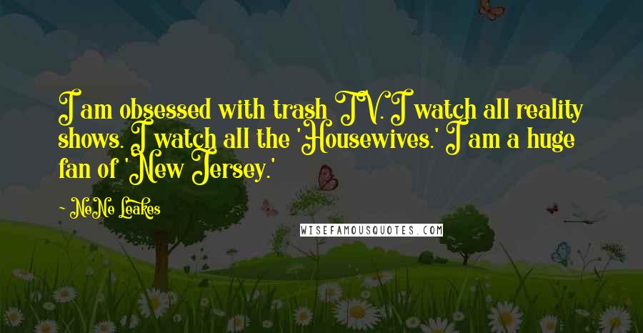 NeNe Leakes Quotes: I am obsessed with trash TV. I watch all reality shows. I watch all the 'Housewives.' I am a huge fan of 'New Jersey.'