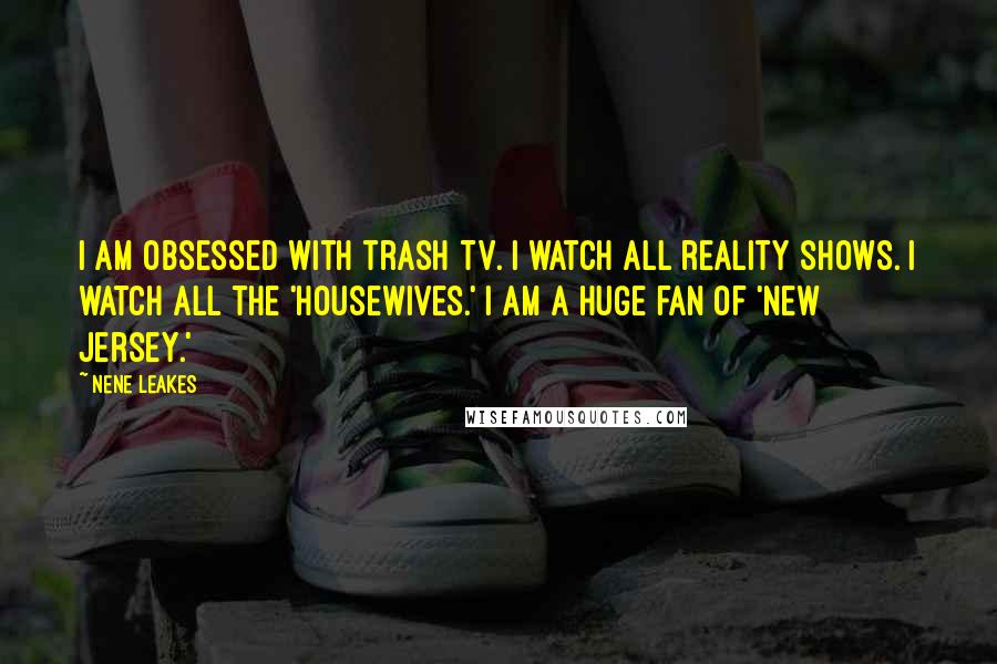 NeNe Leakes Quotes: I am obsessed with trash TV. I watch all reality shows. I watch all the 'Housewives.' I am a huge fan of 'New Jersey.'