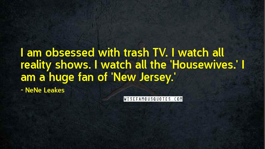 NeNe Leakes Quotes: I am obsessed with trash TV. I watch all reality shows. I watch all the 'Housewives.' I am a huge fan of 'New Jersey.'