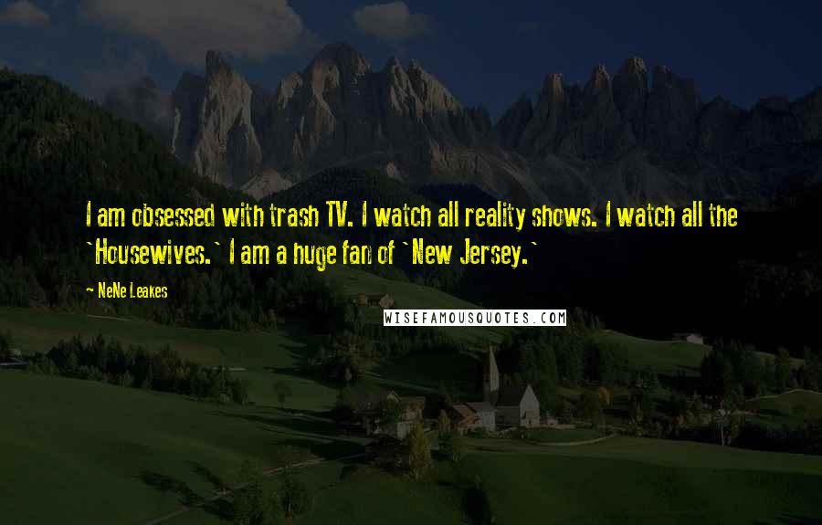 NeNe Leakes Quotes: I am obsessed with trash TV. I watch all reality shows. I watch all the 'Housewives.' I am a huge fan of 'New Jersey.'