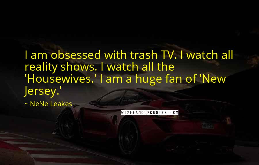 NeNe Leakes Quotes: I am obsessed with trash TV. I watch all reality shows. I watch all the 'Housewives.' I am a huge fan of 'New Jersey.'