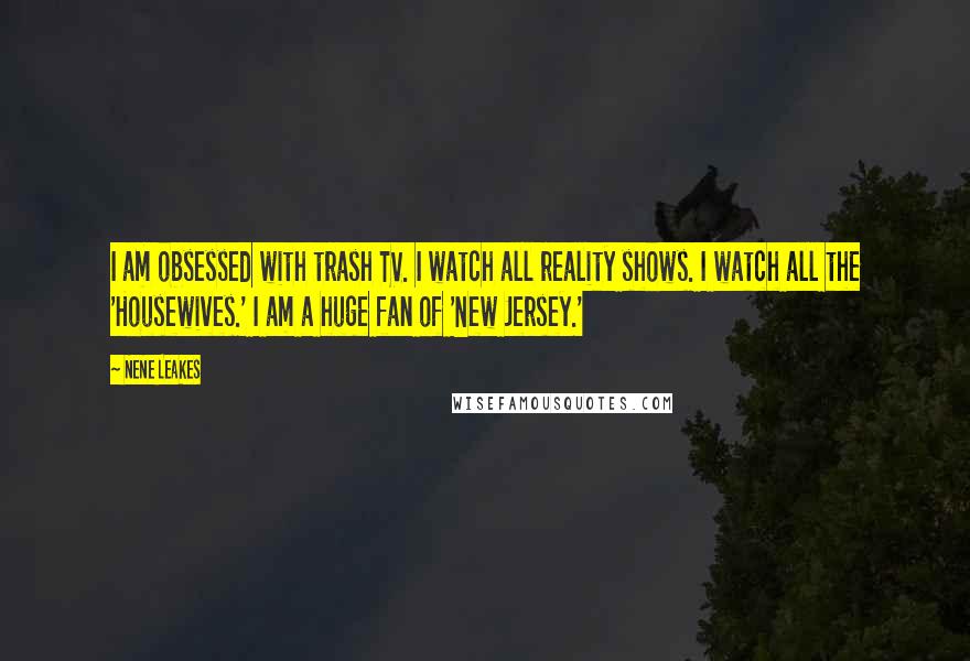 NeNe Leakes Quotes: I am obsessed with trash TV. I watch all reality shows. I watch all the 'Housewives.' I am a huge fan of 'New Jersey.'