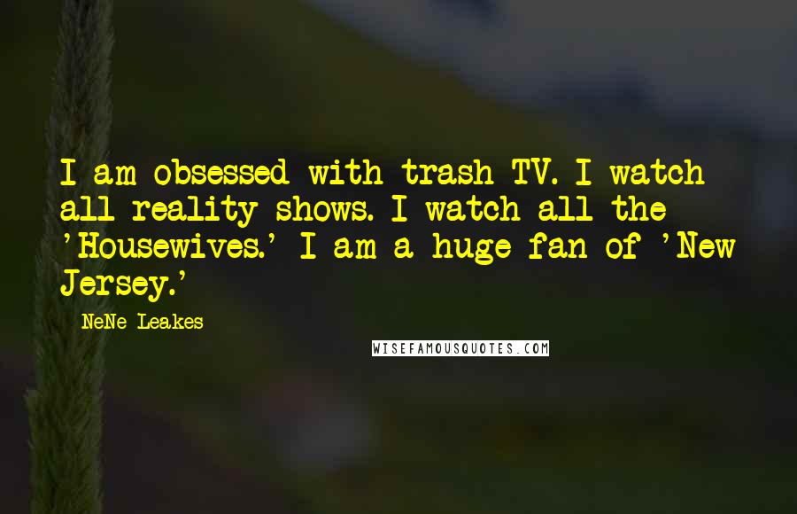 NeNe Leakes Quotes: I am obsessed with trash TV. I watch all reality shows. I watch all the 'Housewives.' I am a huge fan of 'New Jersey.'