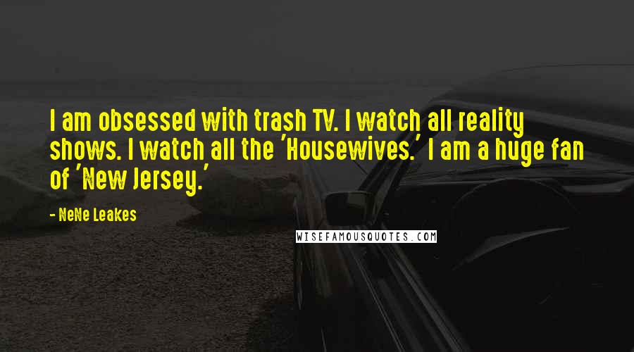 NeNe Leakes Quotes: I am obsessed with trash TV. I watch all reality shows. I watch all the 'Housewives.' I am a huge fan of 'New Jersey.'