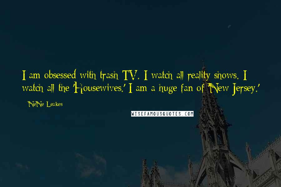 NeNe Leakes Quotes: I am obsessed with trash TV. I watch all reality shows. I watch all the 'Housewives.' I am a huge fan of 'New Jersey.'