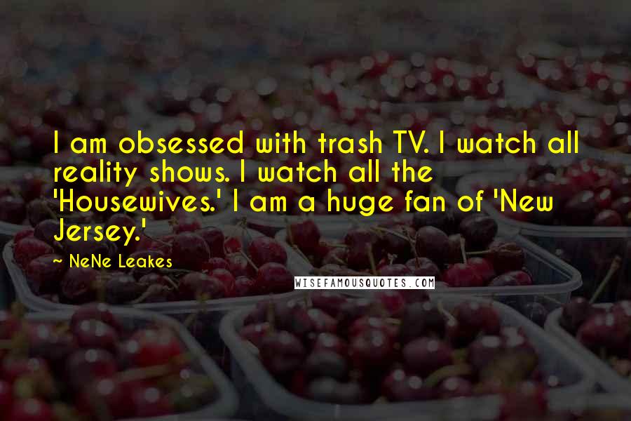 NeNe Leakes Quotes: I am obsessed with trash TV. I watch all reality shows. I watch all the 'Housewives.' I am a huge fan of 'New Jersey.'