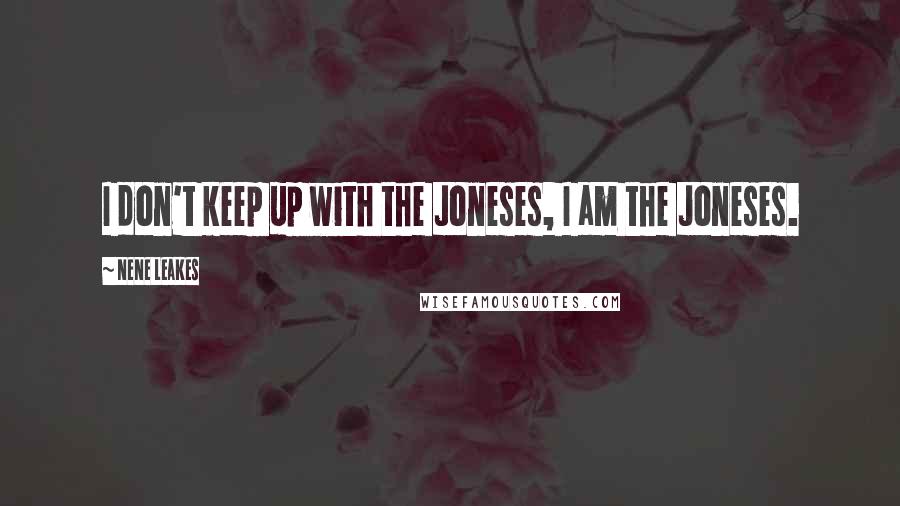 NeNe Leakes Quotes: I don't keep up with the Joneses, I am the Joneses.