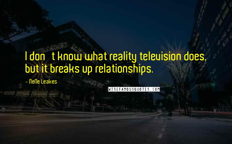 NeNe Leakes Quotes: I don't know what reality television does, but it breaks up relationships.