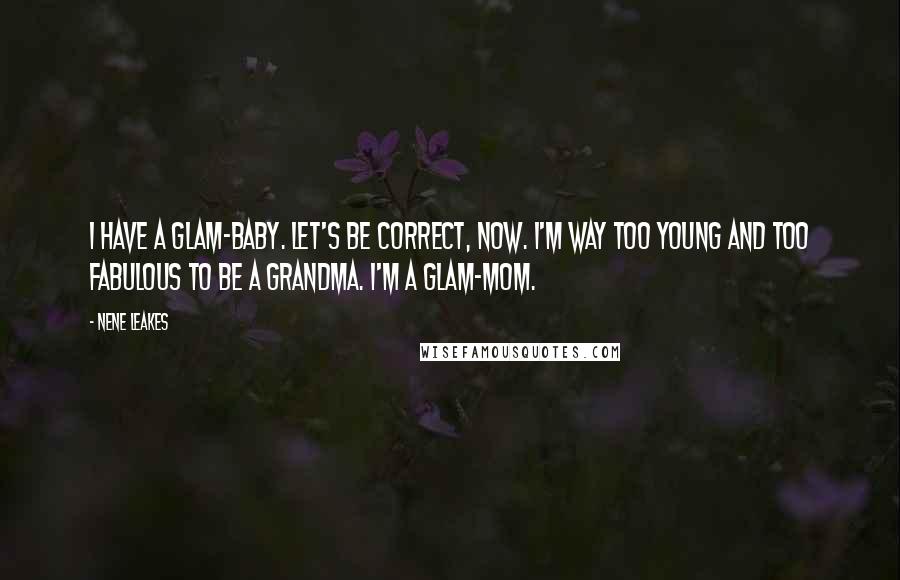 NeNe Leakes Quotes: I have a glam-baby. Let's be correct, now. I'm way too young and too fabulous to be a grandma. I'm a glam-mom.