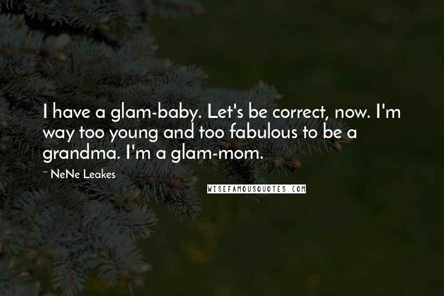 NeNe Leakes Quotes: I have a glam-baby. Let's be correct, now. I'm way too young and too fabulous to be a grandma. I'm a glam-mom.