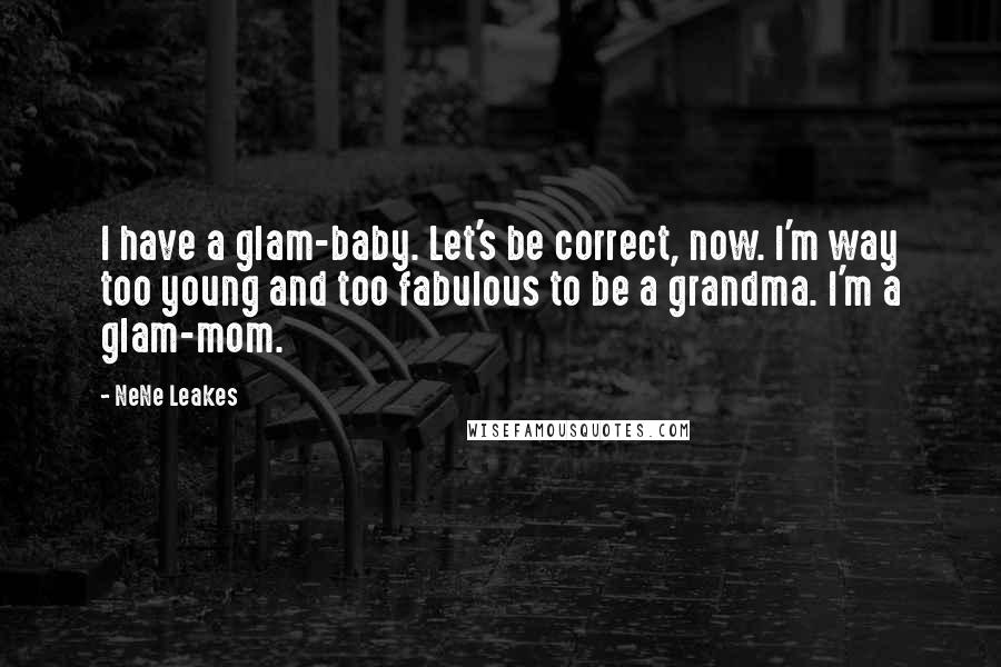 NeNe Leakes Quotes: I have a glam-baby. Let's be correct, now. I'm way too young and too fabulous to be a grandma. I'm a glam-mom.